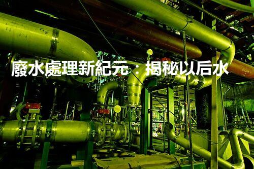 廢水處理新紀元：揭秘以后水質(zhì)凈化的秘密武器！